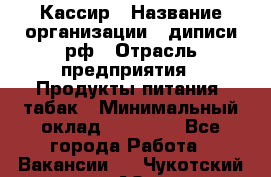 Кассир › Название организации ­ диписи.рф › Отрасль предприятия ­ Продукты питания, табак › Минимальный оклад ­ 25 000 - Все города Работа » Вакансии   . Чукотский АО